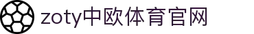zoty中欧·体育（中国）官方网站 - APP入口通道